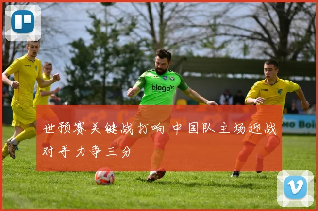 世预赛关键战打响 中国队主场迎战对手力争三分