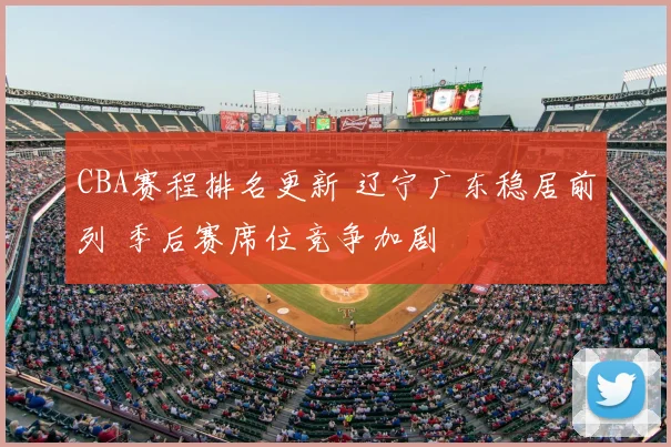 CBA赛程排名更新 辽宁广东稳居前列 季后赛席位竞争加剧