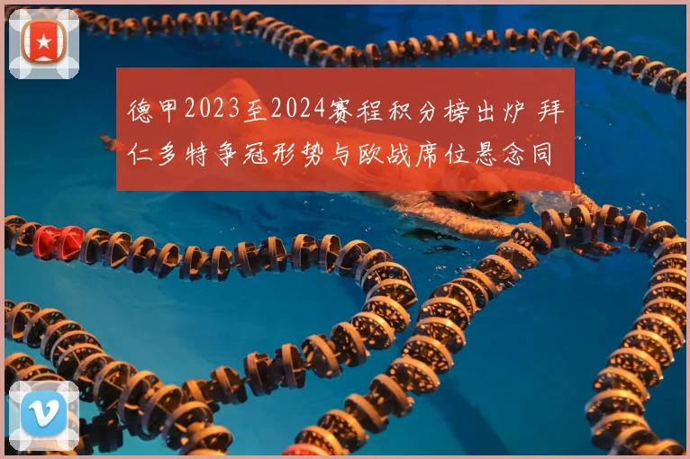 德甲2023至2024赛程积分榜出炉 拜仁多特争冠形势与欧战席位悬念同步升温