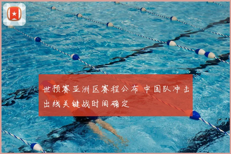 世预赛亚洲区赛程公布 中国队冲击出线关键战时间确定