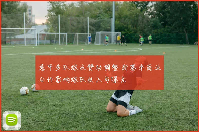意甲多队球衣赞助调整 新赛季商业合作影响球队收入与曝光
