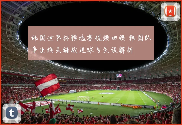 韩国世界杯预选赛视频回顾 韩国队争出线关键战进球与失误解析