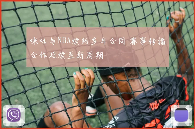 咪咕与NBA续约多年合同 赛事转播合作延续至新周期