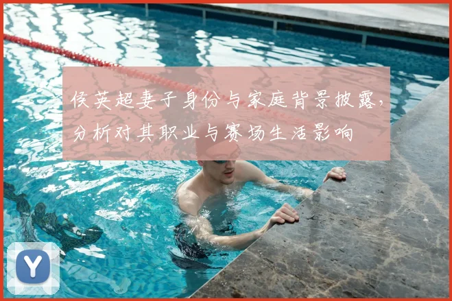侯英超妻子身份与家庭背景披露,分析对其职业与赛场生活影响