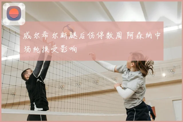 威尔希尔断腿后伤停数周 阿森纳中场轮换受影响