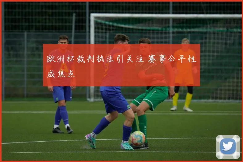 欧洲杯裁判执法引关注 赛事公平性成焦点