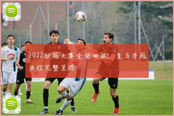 2022欧冠决赛全场回放：皇马夺冠历程完整呈现