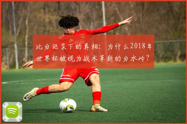 比分记录下的真相：为什么2018年世界杯被视为战术革新的分水岭？