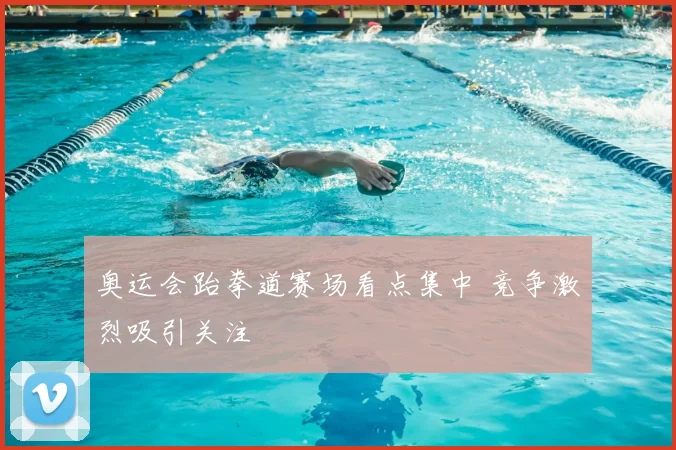 奥运会跆拳道赛场看点集中 竞争激烈吸引关注