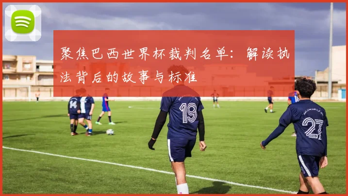 聚焦巴西世界杯裁判名单：解读执法背后的故事与标准