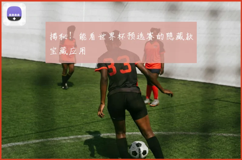 揭秘！能看世界杯预选赛的隐藏款宝藏应用