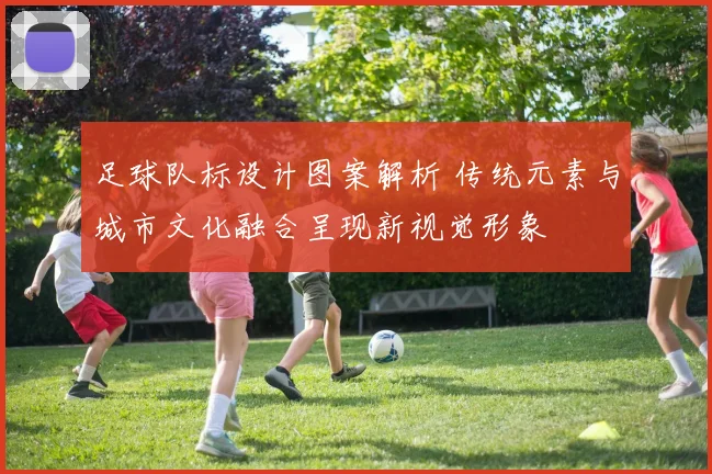 足球队标设计图案解析 传统元素与城市文化融合呈现新视觉形象