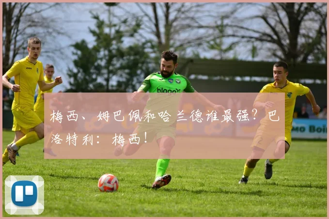梅西、姆巴佩和哈兰德谁最强？巴洛特利：梅西！