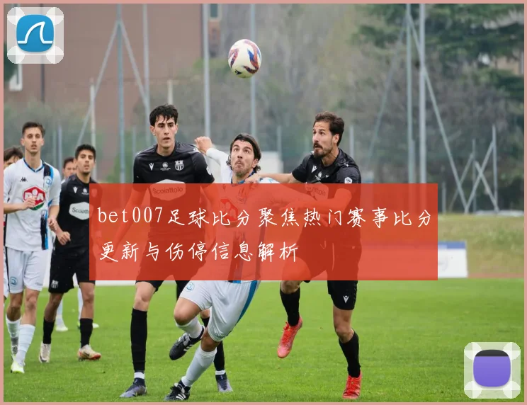bet007足球比分聚焦热门赛事比分更新与伤停信息解析