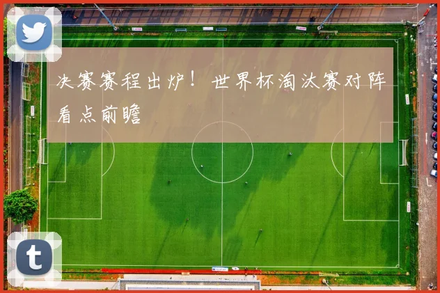决赛赛程出炉！世界杯淘汰赛对阵看点前瞻