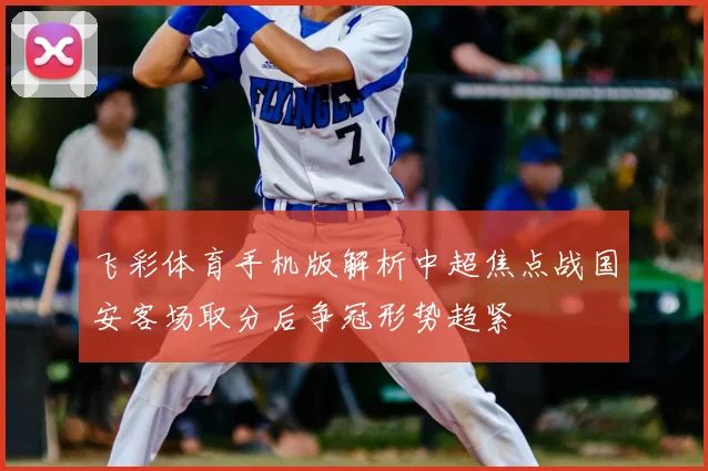 飞彩体育手机版解析中超焦点战国安客场取分后争冠形势趋紧