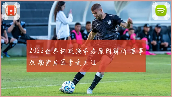 2022世界杯延期举办原因解析 赛事改期背后因素受关注