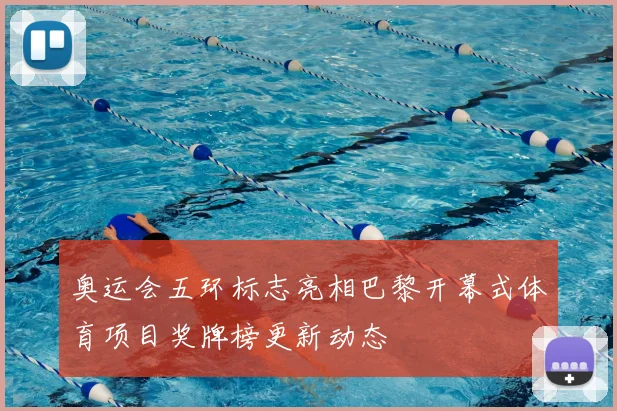奥运会五环标志亮相巴黎开幕式体育项目奖牌榜更新动态