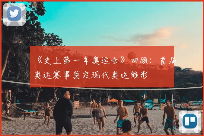 《史上第一年奥运会》回顾：首届奥运赛事奠定现代奥运雏形