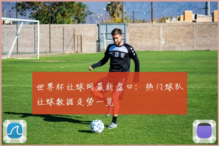 世界杯让球网最新盘口：热门球队让球数据走势一览