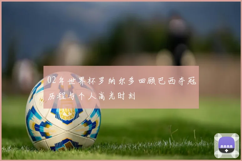 02年世界杯罗纳尔多回顾巴西夺冠历程与个人高光时刻