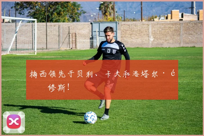 梅西领先于贝利、卡夫和洛塔尔·马修斯！