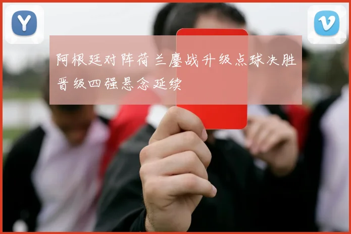 阿根廷对阵荷兰鏖战升级点球决胜晋级四强悬念延续