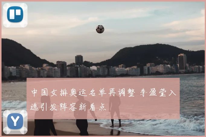 中国女排奥运名单再调整 李盈莹入选引发阵容新看点