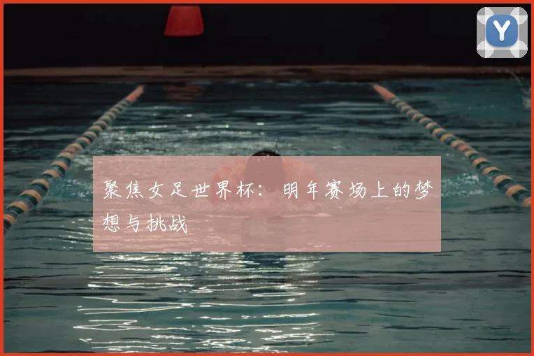 聚焦女足世界杯：明年赛场上的梦想与挑战