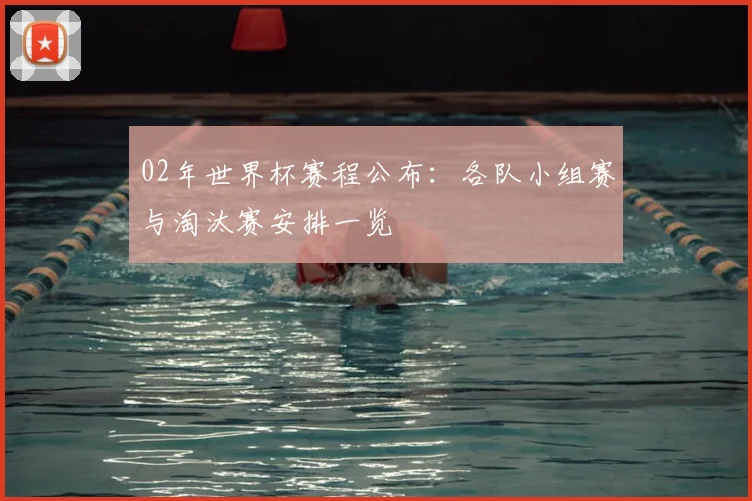 02年世界杯赛程公布：各队小组赛与淘汰赛安排一览