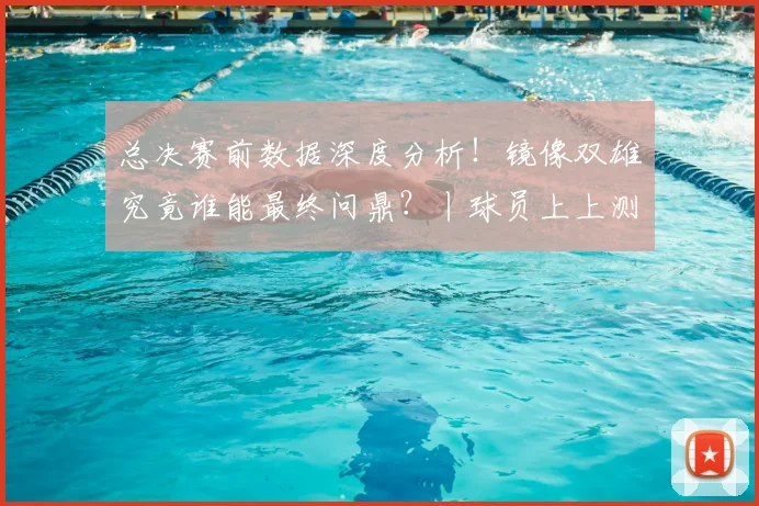 总决赛前数据深度分析!镜像双雄究竟谁能最终问鼎?丨球员上上测