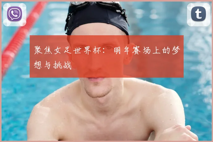 聚焦女足世界杯:明年赛场上的梦想与挑战