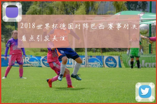 2018世界杯德国对阵巴西 赛事对决看点引发关注