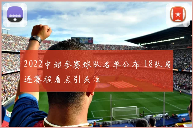 2022中超参赛球队名单公布 18队角逐赛程看点引关注