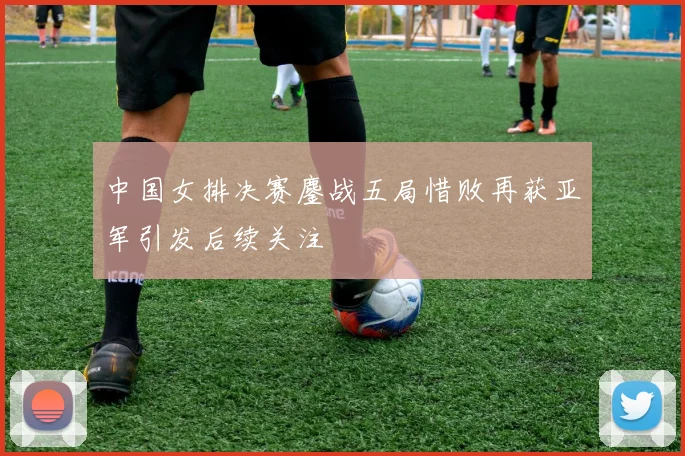 中国女排决赛鏖战五局惜败再获亚军引发后续关注