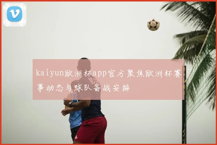 kaiyun欧洲杯app官方聚焦欧洲杯赛事动态与球队备战安排