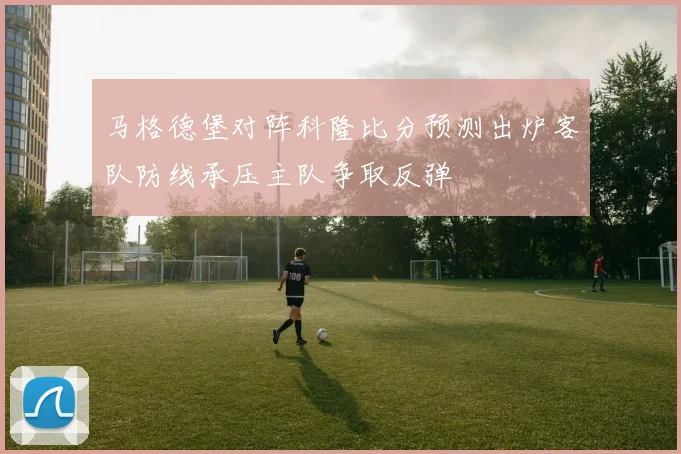 马格德堡对阵科隆比分预测出炉客队防线承压主队争取反弹
