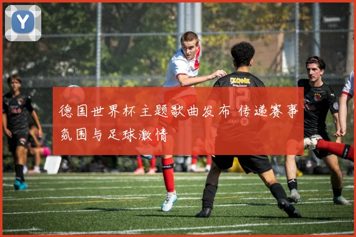 德国世界杯主题歌曲发布 传递赛事氛围与足球激情