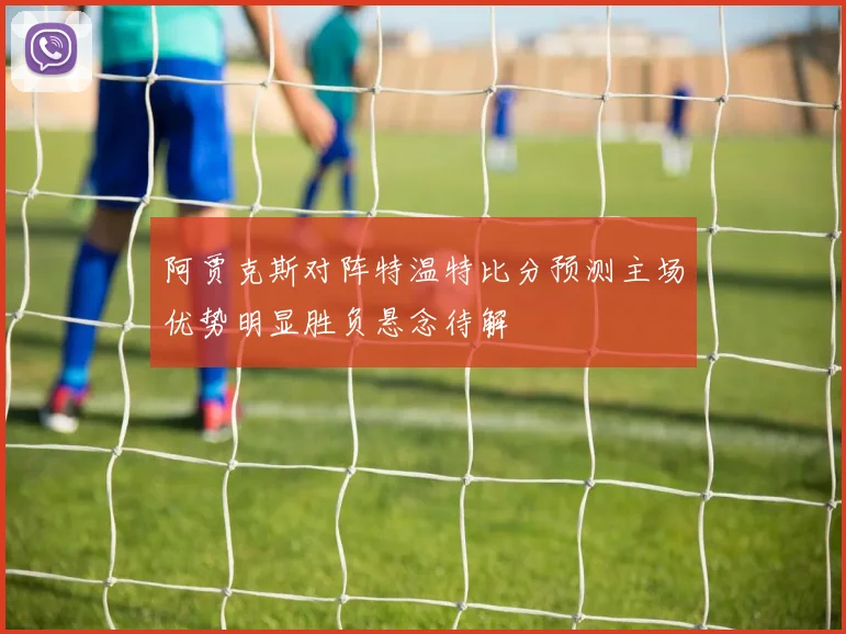 阿贾克斯对阵特温特比分预测主场优势明显胜负悬念待解
