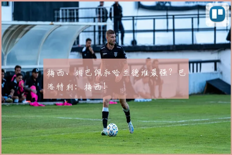 梅西、姆巴佩和哈兰德谁最强?巴洛特利:梅西!