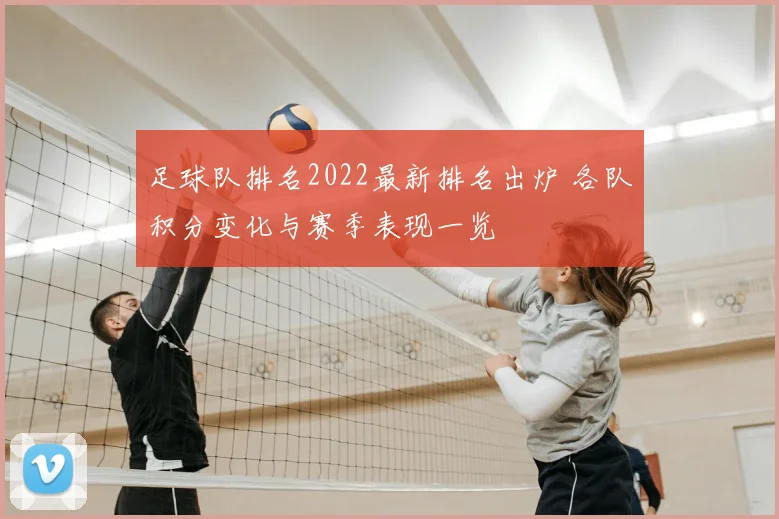 足球队排名2022最新排名出炉 各队积分变化与赛季表现一览